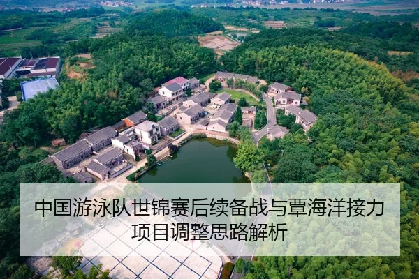 中国游泳队世锦赛后续备战与覃海洋接力项目调整思路解析