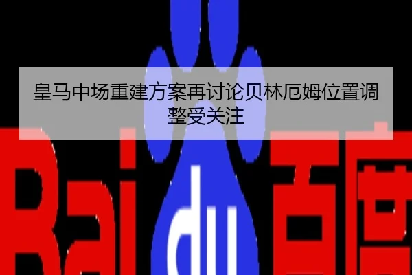 皇马中场重建方案再讨论贝林厄姆位置调整受关注