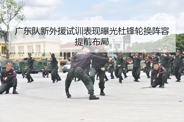 广东队新外援试训表现曝光杜锋轮换阵容提前布局