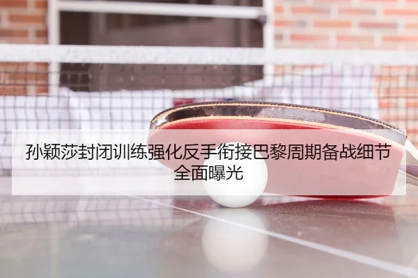 孙颖莎封闭训练强化反手衔接巴黎周期备战细节全面曝光