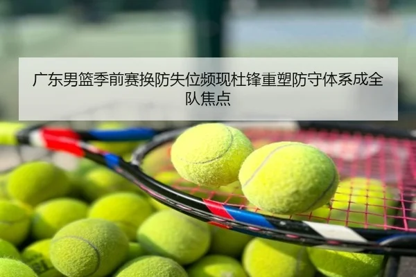 广东男篮季前赛换防失位频现杜锋重塑防守体系成全队焦点