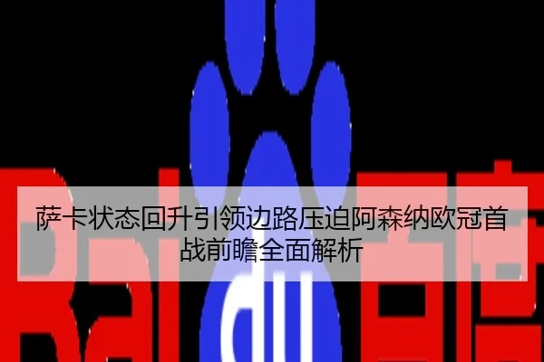 萨卡状态回升引领边路压迫阿森纳欧冠首战前瞻全面解析